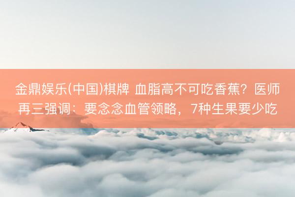 金鼎娱乐(中国)棋牌 血脂高不可吃香蕉？医师再三强调：要念念血管领略，7种生果要少吃