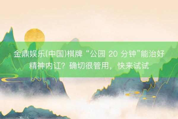 金鼎娱乐(中国)棋牌 “公园 20 分钟”能治好精神内讧？确切很管用，<a href=