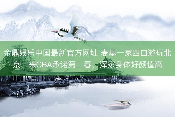 金鼎娱乐中国最新官方网址 麦基一家四口游玩北京，来CBA承诺第二春，浑家身体好颜值高