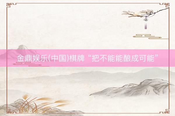 金鼎娱乐(中国)棋牌 “把不能能酿成可能”
