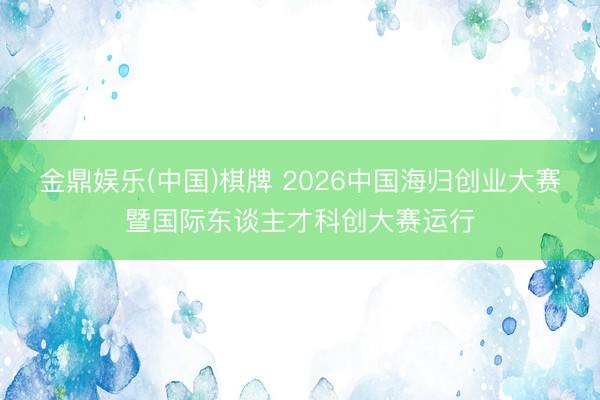 金鼎娱乐(中国)棋牌 2026中国海归创业大赛暨国际东谈主才科创大赛运行