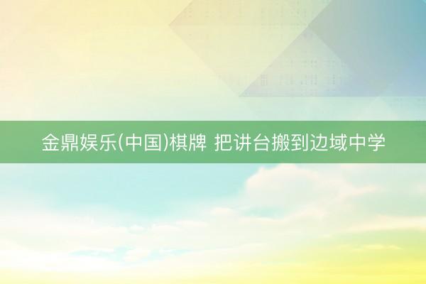 金鼎娱乐(中国)棋牌 把讲台搬到边域中学