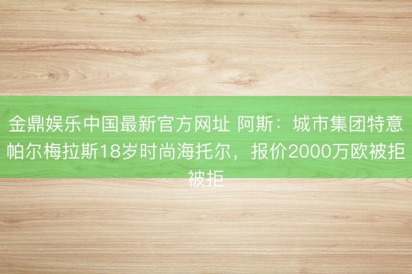 金鼎娱乐中国最新官方网址 阿斯：城市集团特意帕尔梅拉斯18岁时尚海托尔，报价2000万欧被拒