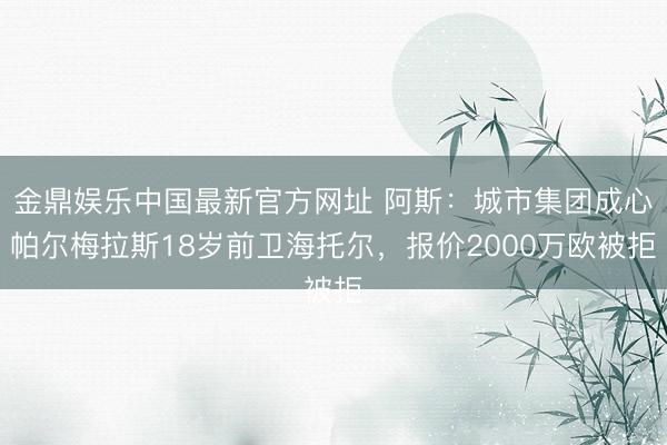 金鼎娱乐中国最新官方网址 阿斯:城市集团成心帕尔梅拉斯18岁前卫海托尔,报价2000万欧被拒
