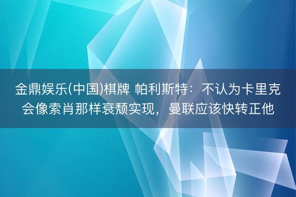 金鼎娱乐(中国)棋牌 帕利斯特：不认为卡里克会像索肖那样衰颓实现，曼联应该快转正他