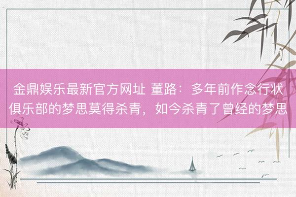 金鼎娱乐最新官方网址 董路：多年前作念行状俱乐部的梦思莫得杀青，如今杀青了曾经的梦思
