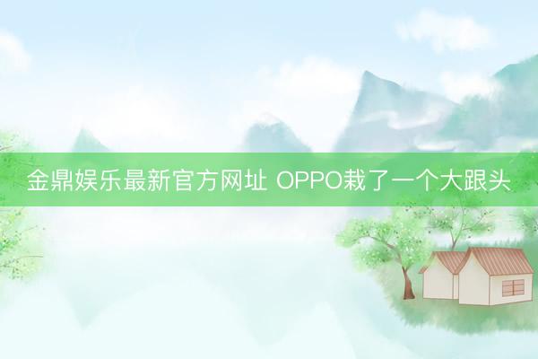 金鼎娱乐最新官方网址 OPPO栽了一个大跟头