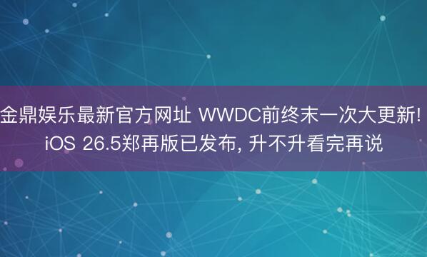 金鼎娱乐最新官方网址 WWDC前终末一次大更新! iOS 26.5郑再版已发布， 升不升看完再说