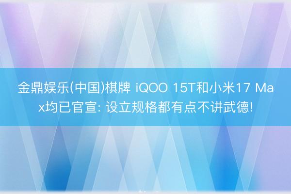 金鼎娱乐(中国)棋牌 iQOO 15T和小米17 Max均已官宣: 设立规格都有点不讲武德!