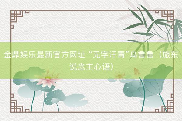金鼎娱乐最新官方网址 “无字汗青”乌鲁鲁（旅东说念主心语）