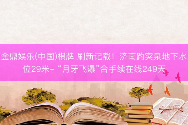 金鼎娱乐(中国)棋牌 刷新记载！济南趵突泉地下水位29米+ “月牙飞瀑”合手续在线249天