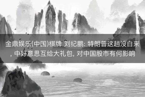 金鼎娱乐(中国)棋牌 刘纪鹏: 特朗普这趟没白来， 中好意思互给大礼包， 对中国股市有何影响