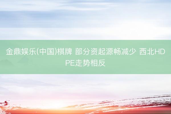 金鼎娱乐(中国)棋牌 部分资起源畅减少 西北HDPE走势相反
