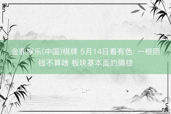 金鼎娱乐(中国)棋牌 5月14日看有色: 一根阴线不算啥 板块基本面的确稳
