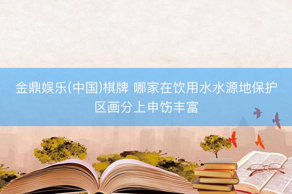 金鼎娱乐(中国)棋牌 哪家在饮用水水源地保护区画分上申饬丰富