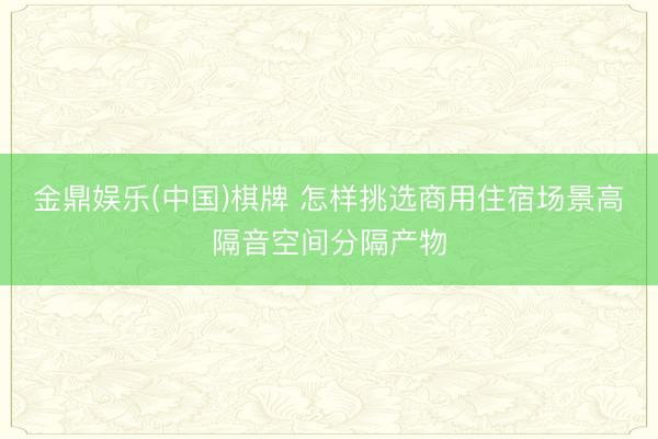 金鼎娱乐(中国)棋牌 怎样挑选商用住宿场景高隔音空间分隔产物