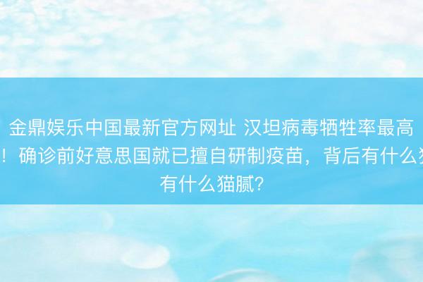 金鼎娱乐中国最新官方网址 汉坦病毒牺牲率最高50%！确诊前好意思国就已擅自研制疫苗，背后有什么猫腻？