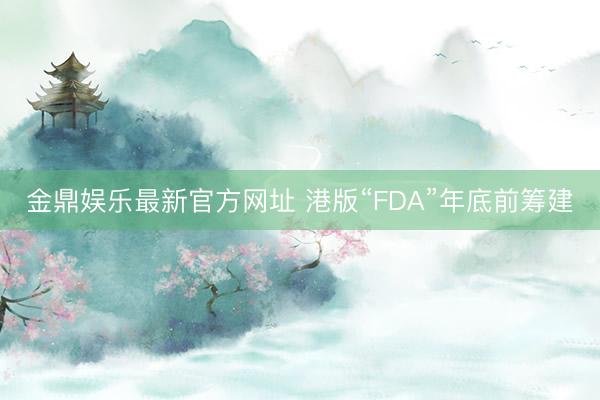金鼎娱乐最新官方网址 港版“FDA”年底前筹建