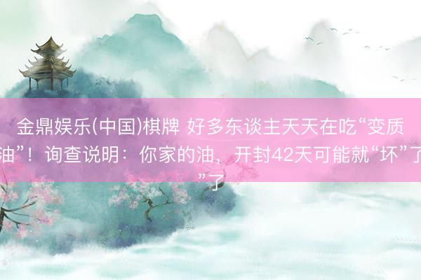 金鼎娱乐(中国)棋牌 好多东谈主天天在吃“变质油”！询查说明：你家的油，开封42天可能就“坏”了
