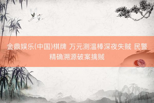 金鼎娱乐(中国)棋牌 万元测温棒深夜失贼 民警精确溯源破案擒贼