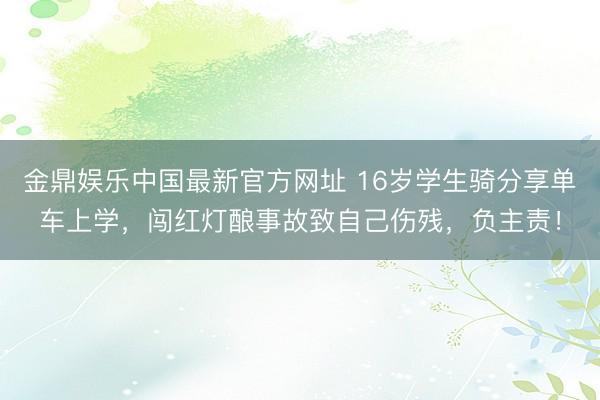 金鼎娱乐中国最新官方网址 16岁学生骑分享单车上学，闯红灯酿事故致自己伤残，负主责！