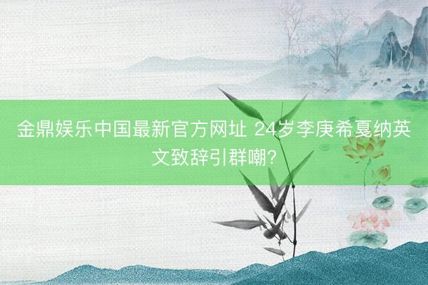 金鼎娱乐中国最新官方网址 24岁李庚希戛纳英文致辞引群嘲?