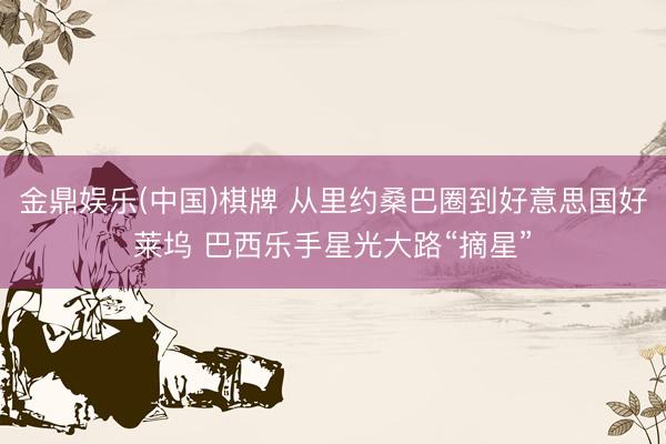 金鼎娱乐(中国)棋牌 从里约桑巴圈到好意思国好莱坞 巴西乐手星光大路“摘星”