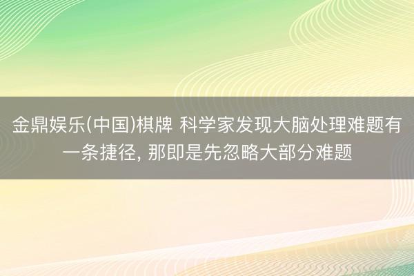 金鼎娱乐(中国)棋牌 科学家发现大脑处理难题有一条捷径, 那即是先忽略大部分难题