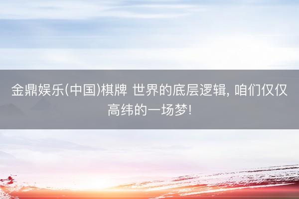 金鼎娱乐(中国)棋牌 世界的底层逻辑, 咱们仅仅高纬的一场梦!