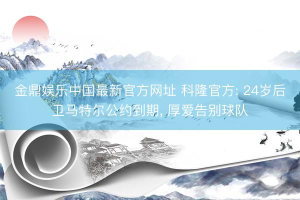 金鼎娱乐中国最新官方网址 科隆官方: 24岁后卫马特尔公约到期， 厚爱告别球队