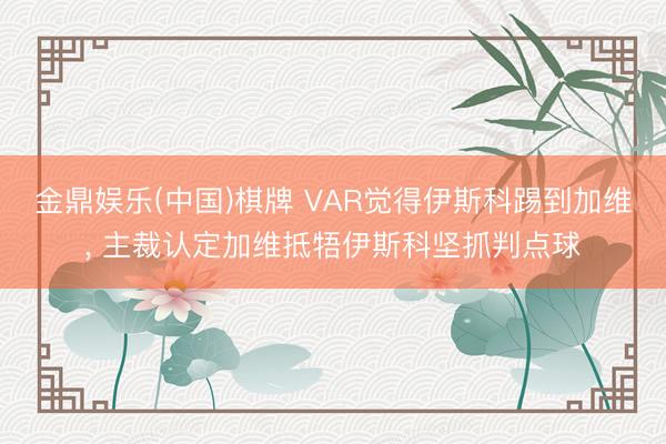 金鼎娱乐(中国)棋牌 VAR觉得伊斯科踢到加维， 主裁认定加维抵牾伊斯科坚抓判点球