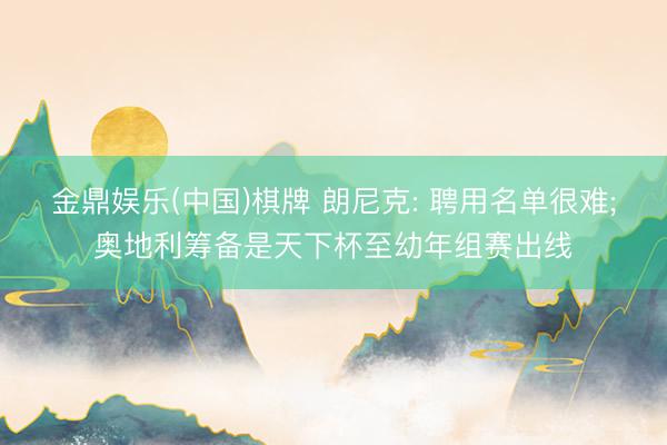 金鼎娱乐(中国)棋牌 朗尼克: 聘用名单很难;奥地利筹备是天下杯至幼年组赛出线