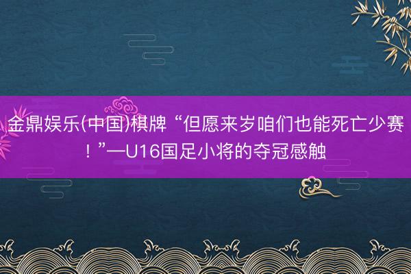 金鼎娱乐(中国)棋牌 “但愿来岁咱们也能死亡少赛! ”—U16国足小将的夺冠感触