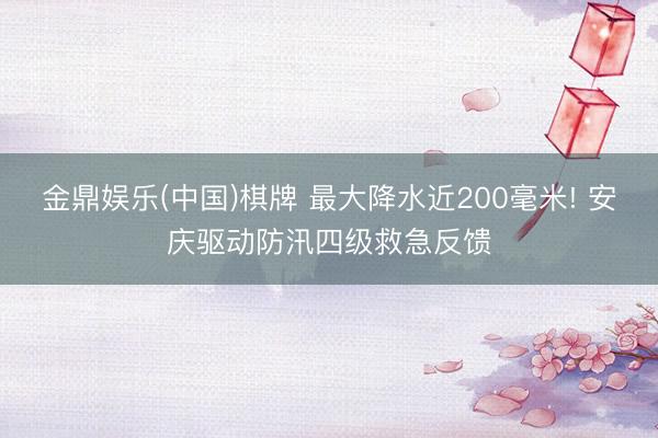 金鼎娱乐(中国)棋牌 最大降水近200毫米! 安庆驱动防汛四级救急反馈