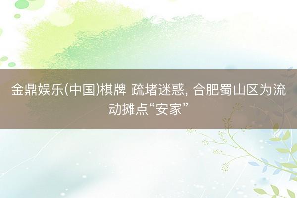 金鼎娱乐(中国)棋牌 疏堵迷惑， 合肥蜀山区为流动摊点“安家”