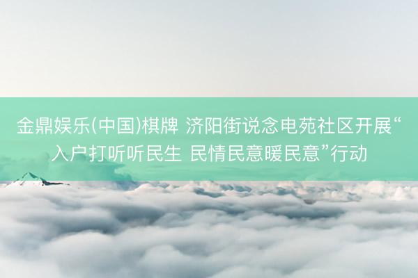 金鼎娱乐(中国)棋牌 济阳街说念电苑社区开展“入户打听听民生 民情民意暖民意”行动