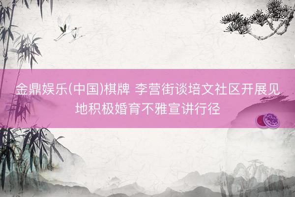 金鼎娱乐(中国)棋牌 李营街谈培文社区开展见地积极婚育不雅宣讲行径