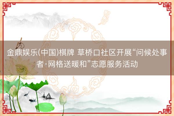 金鼎娱乐(中国)棋牌 草桥口社区开展“问候处事者·网格送暖和”志愿服务活动