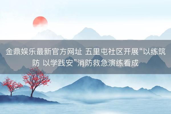 金鼎娱乐最新官方网址 五里屯社区开展“以练筑防 以学践安”消防救急演练看成