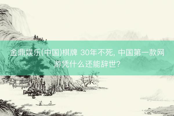 金鼎娱乐(中国)棋牌 30年不死, 中国第一款网游凭什么还能辞世?