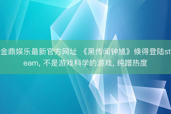 金鼎娱乐最新官方网址 《黑传闻钟馗》倏得登陆steam， 不是游戏科学的游戏， 纯蹭热度