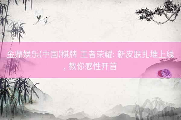 金鼎娱乐(中国)棋牌 王者荣耀: 新皮肤扎堆上线, 教你感性开首