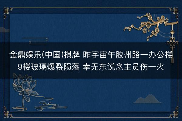 金鼎娱乐(中国)棋牌 昨宇宙午胶州路一办公楼9楼玻璃爆裂陨落 幸无东说念主员伤一火