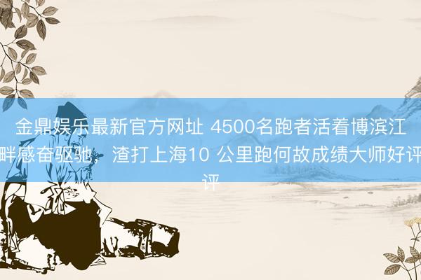 金鼎娱乐最新官方网址 4500名跑者活着博滨江畔感奋驱驰，渣打上海10 公里跑何故成绩大师好评