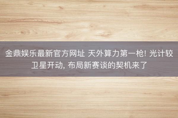 金鼎娱乐最新官方网址 天外算力第一枪! 光计较卫星开动， 布局新赛谈的契机来了
