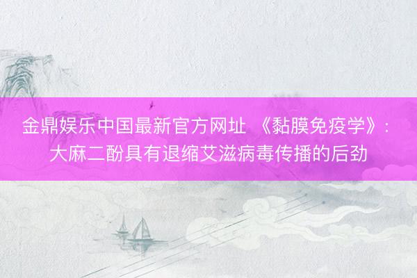 金鼎娱乐中国最新官方网址 《黏膜免疫学》: 大麻二酚具有退缩艾滋病毒传播的后劲