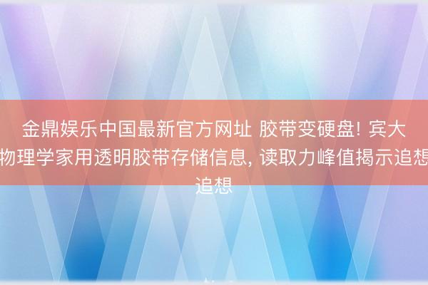 金鼎娱乐中国最新官方网址 胶带变硬盘! 宾大物理学家用透明胶带存储信息， 读取力峰值揭示追想