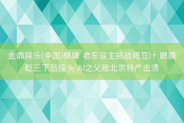 金鼎娱乐(中国)棋牌 老东谈主挑战喝豆汁 眼睛眨三下后摇头 AI之父被北京特产击溃