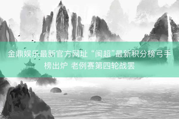 金鼎娱乐最新官方网址 “闽超”最新积分榜弓手榜出炉 老例赛第四轮战罢