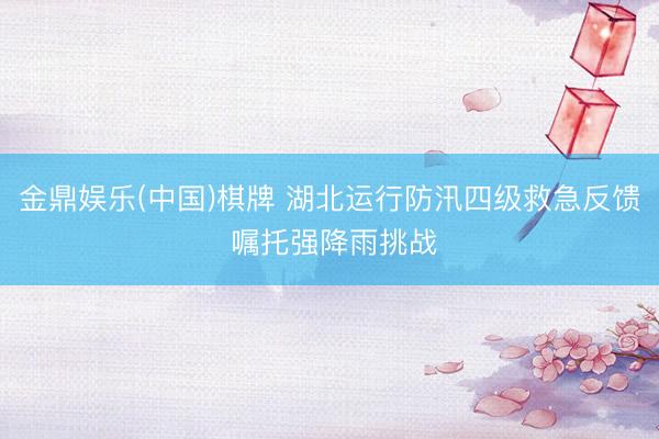 金鼎娱乐(中国)棋牌 湖北运行防汛四级救急反馈 嘱托强降雨挑战